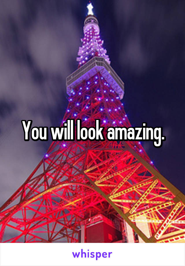 You will look amazing.