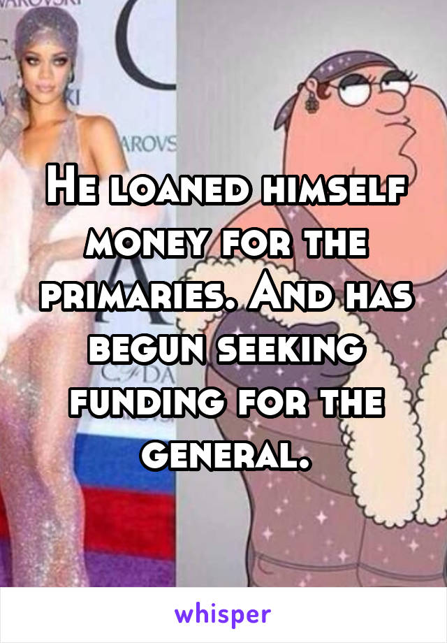 He loaned himself money for the primaries. And has begun seeking funding for the general.