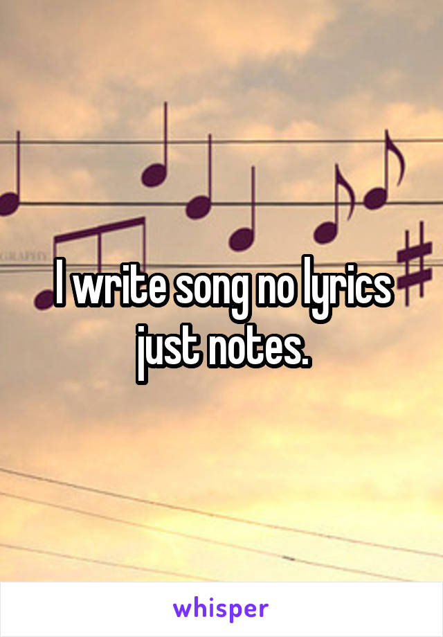 I write song no lyrics just notes.