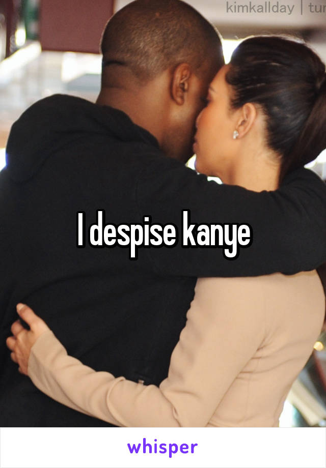 I despise kanye