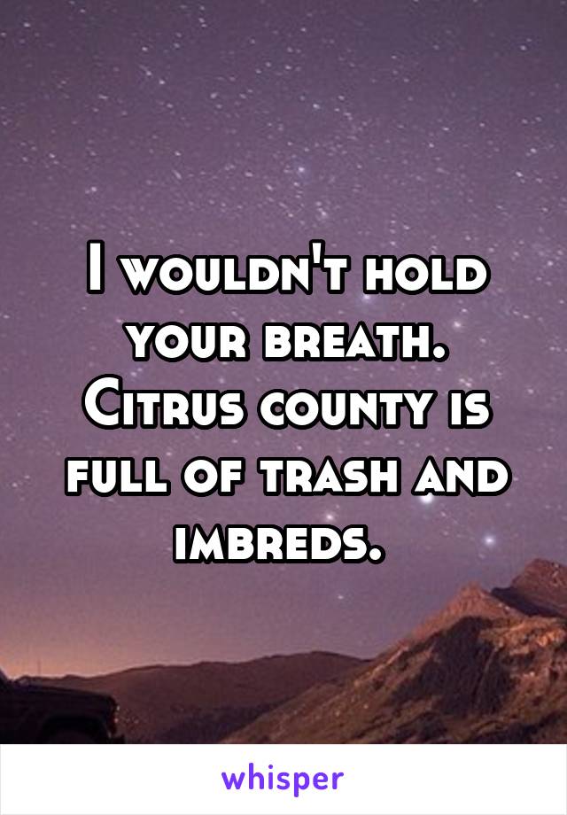 I wouldn't hold your breath. Citrus county is full of trash and imbreds. 