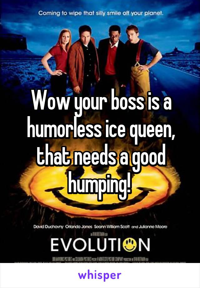 Wow your boss is a humorless ice queen, that needs a good humping! 