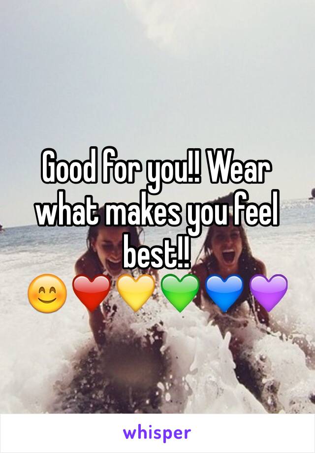 Good for you!! Wear what makes you feel best!! 
😊❤️💛💚💙💜