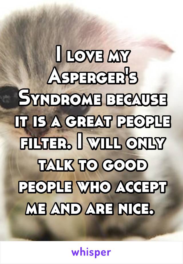 I love my Asperger's Syndrome because it is a great people filter. I will only talk to good people who accept me and are nice. 