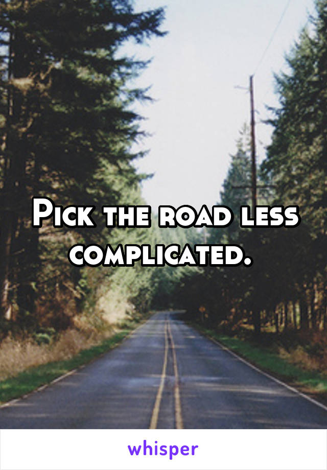 Pick the road less complicated. 