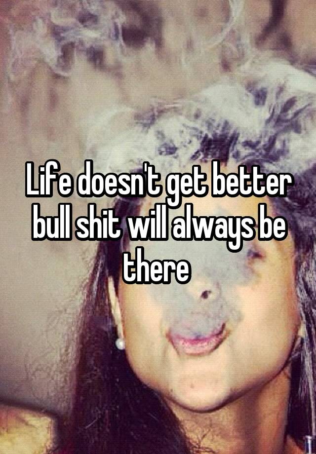 Life doesn&amp;#39;t get better bull shit will always be there