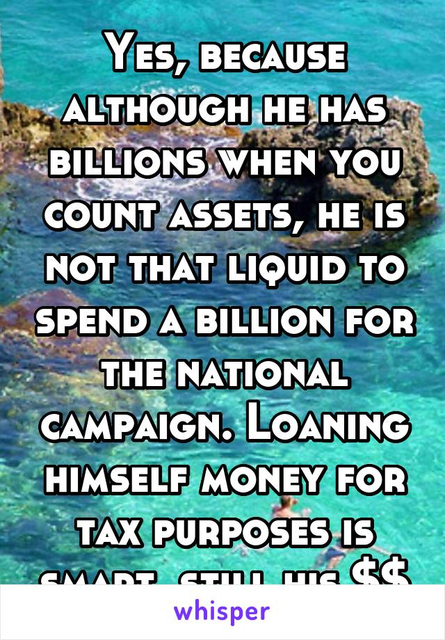 Yes, because although he has billions when you count assets, he is not that liquid to spend a billion for the national campaign. Loaning himself money for tax purposes is smart, still his $$