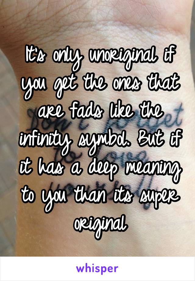 It's only unoriginal if you get the ones that are fads like the infinity symbol. But if it has a deep meaning to you than its super original