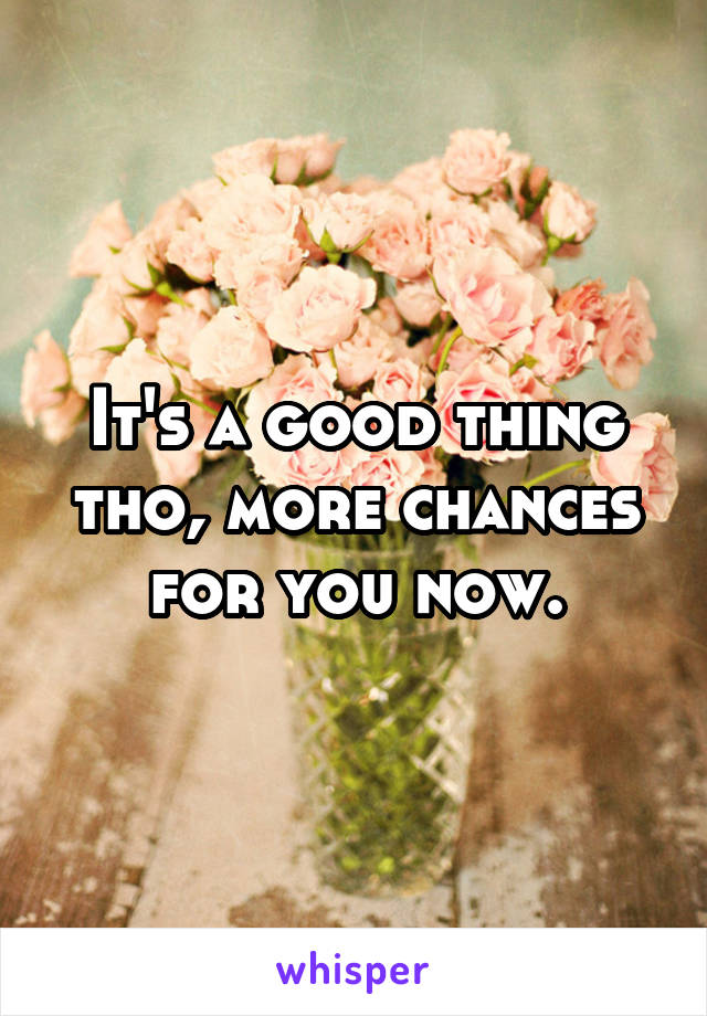 It's a good thing tho, more chances for you now.