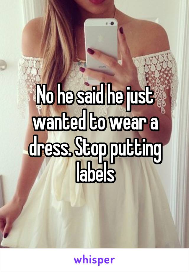 No he said he just wanted to wear a dress. Stop putting labels