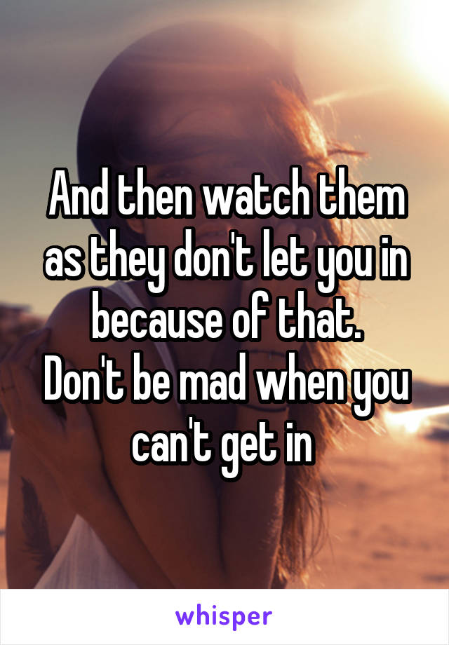 And then watch them as they don't let you in because of that.
Don't be mad when you can't get in 