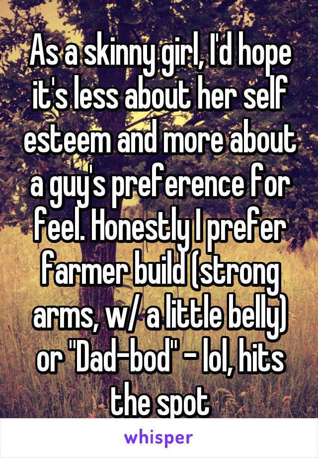 As a skinny girl, I'd hope it's less about her self esteem and more about a guy's preference for feel. Honestly I prefer farmer build (strong arms, w/ a little belly) or "Dad-bod" - lol, hits the spot