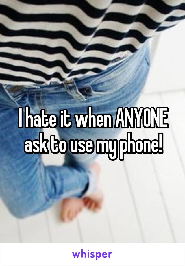 I hate it when ANYONE ask to use my phone!