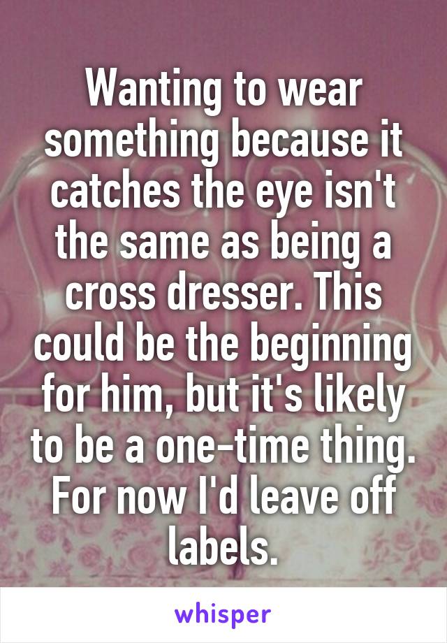 Wanting to wear something because it catches the eye isn't the same as being a cross dresser. This could be the beginning for him, but it's likely to be a one-time thing. For now I'd leave off labels.