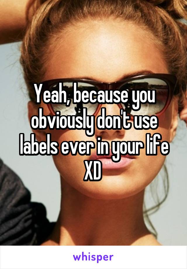 Yeah, because you obviously don't use labels ever in your life XD 