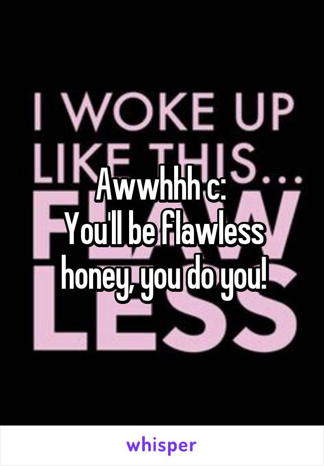 Awwhhh c: 
You'll be flawless honey, you do you!