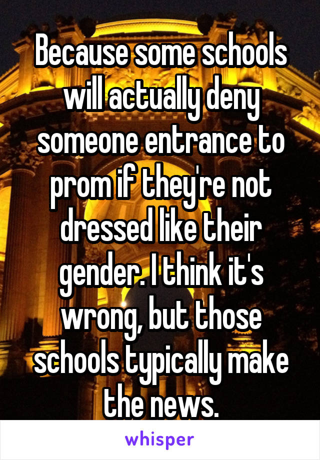 Because some schools will actually deny someone entrance to prom if they're not dressed like their gender. I think it's wrong, but those schools typically make the news.