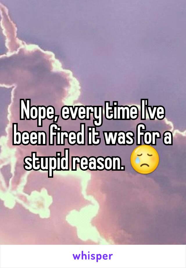 Nope, every time I've been fired it was for a stupid reason. 😢