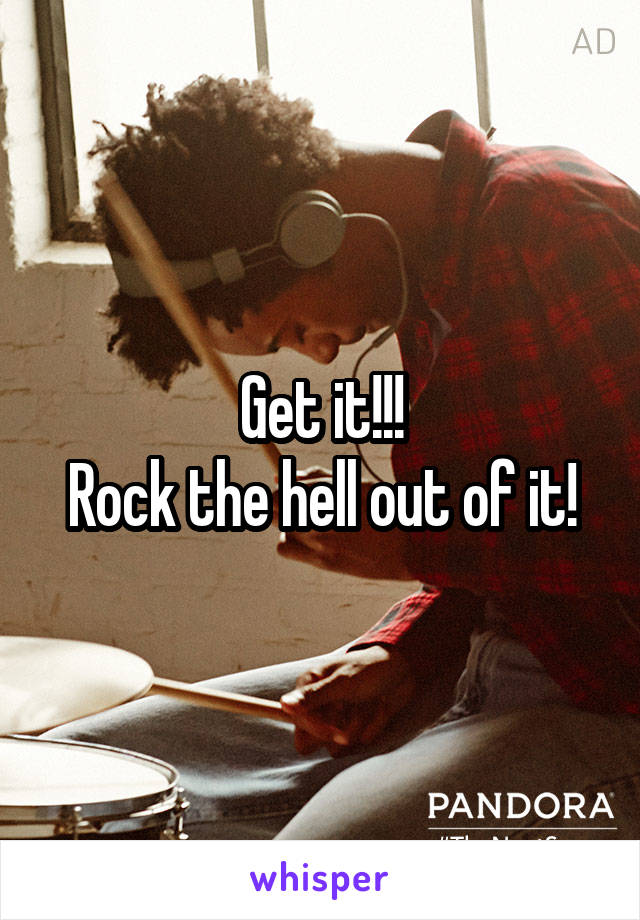 Get it!!!
Rock the hell out of it!