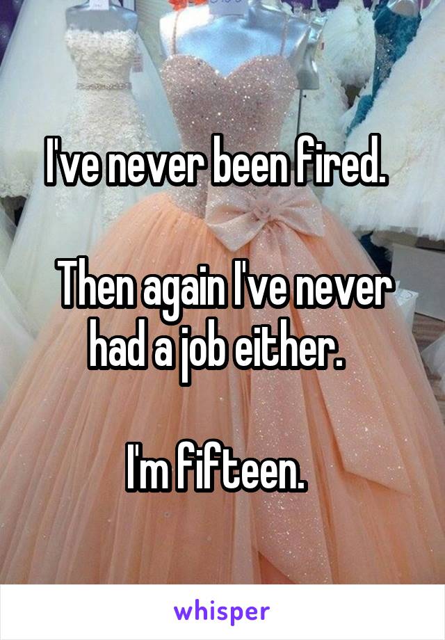 I've never been fired.  

Then again I've never had a job either.  

I'm fifteen.  