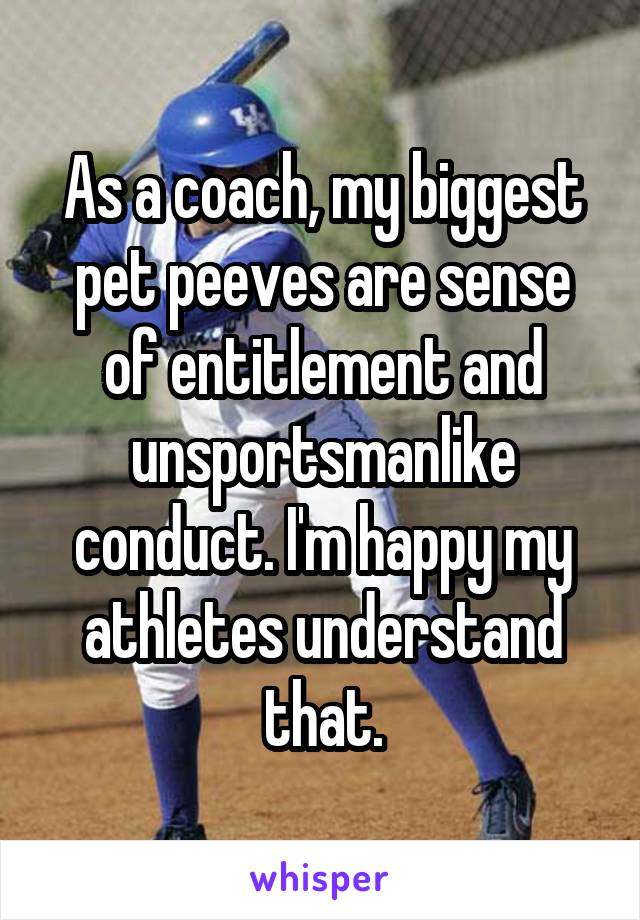 As a coach, my biggest pet peeves are sense of entitlement and unsportsmanlike conduct. I'm happy my athletes understand that.