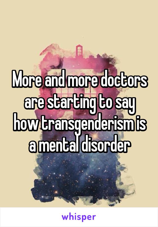 More and more doctors are starting to say how transgenderism is a mental disorder