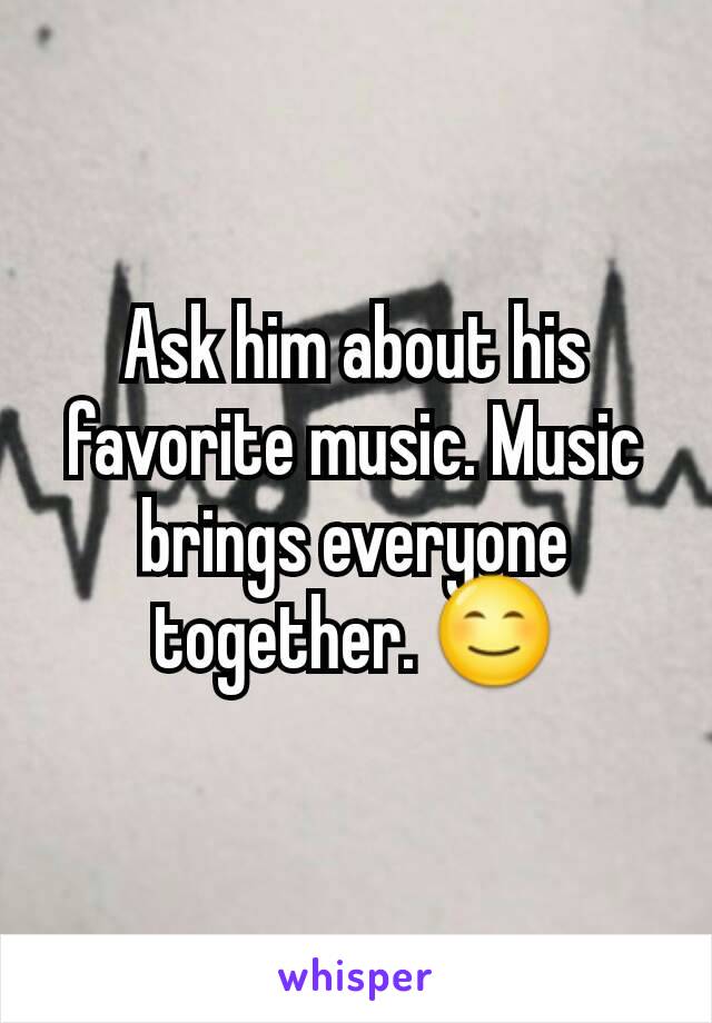 Ask him about his favorite music. Music brings everyone together. 😊