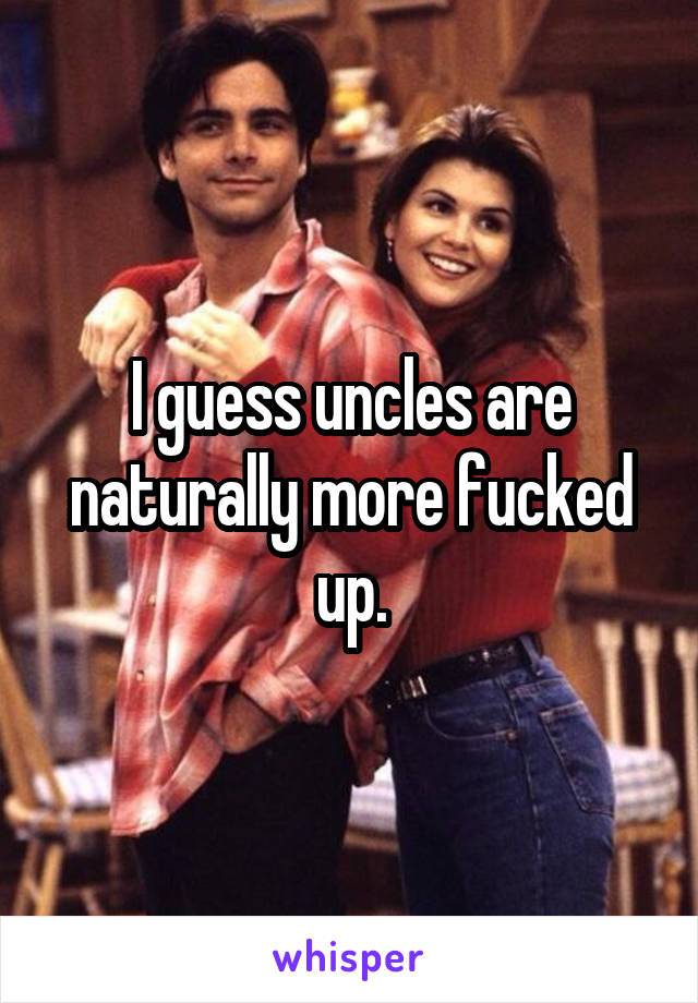 I guess uncles are naturally more fucked up.