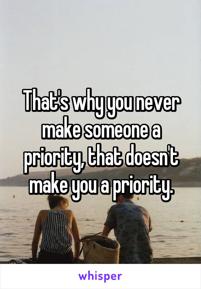 That's why you never make someone a priority, that doesn't make you a priority.