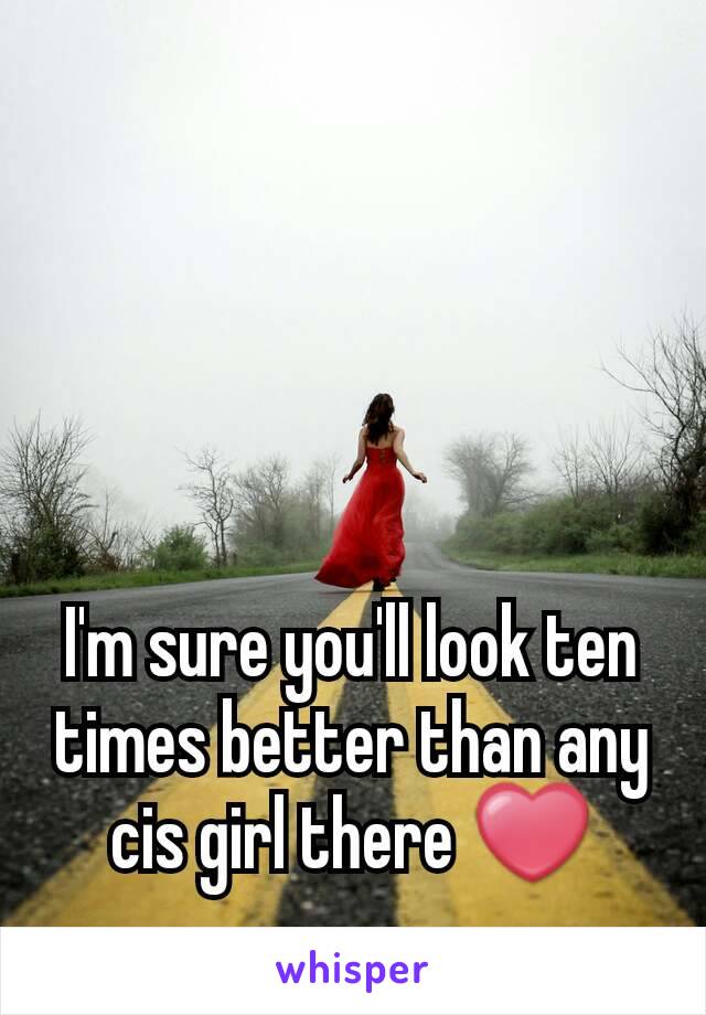 I'm sure you'll look ten times better than any cis girl there ❤