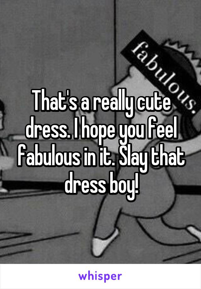 That's a really cute dress. I hope you feel fabulous in it. Slay that dress boy!