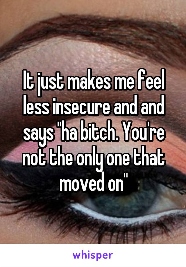 It just makes me feel less insecure and and says "ha bitch. You're not the only one that moved on"