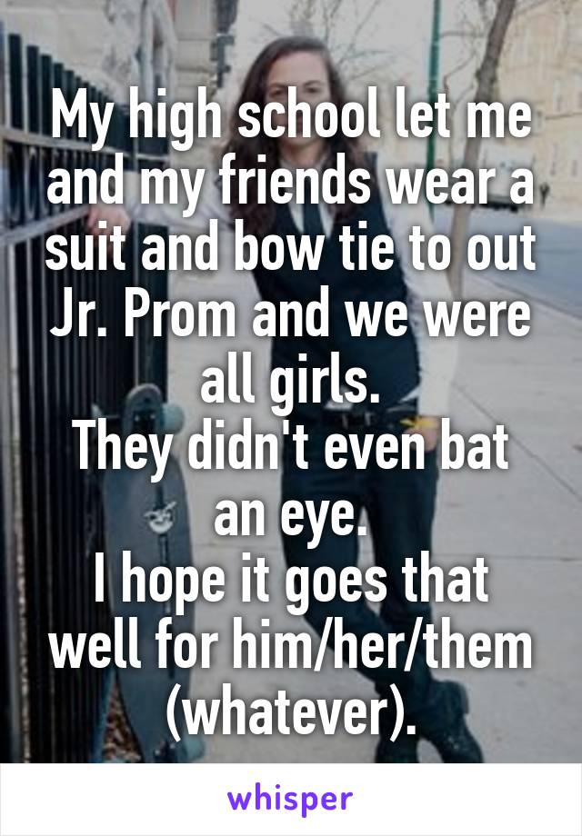 My high school let me and my friends wear a suit and bow tie to out Jr. Prom and we were all girls.
They didn't even bat an eye.
I hope it goes that well for him/her/them (whatever).