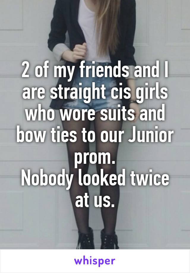 2 of my friends and I are straight cis girls who wore suits and bow ties to our Junior prom.
Nobody looked twice at us.