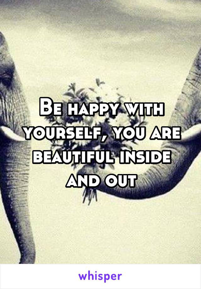 Be happy with yourself, you are beautiful inside and out