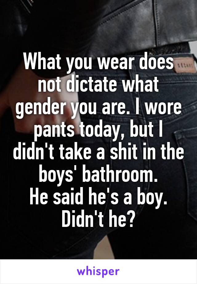 What you wear does not dictate what gender you are. I wore pants today, but I didn't take a shit in the boys' bathroom.
He said he's a boy. Didn't he?