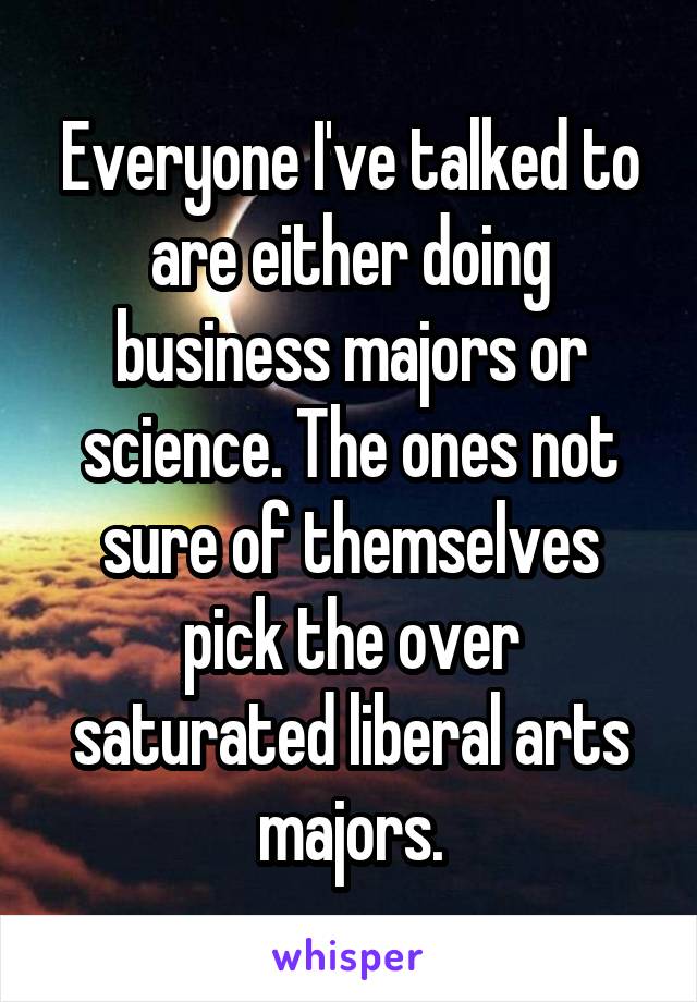 Everyone I've talked to are either doing business majors or science. The ones not sure of themselves pick the over saturated liberal arts majors.