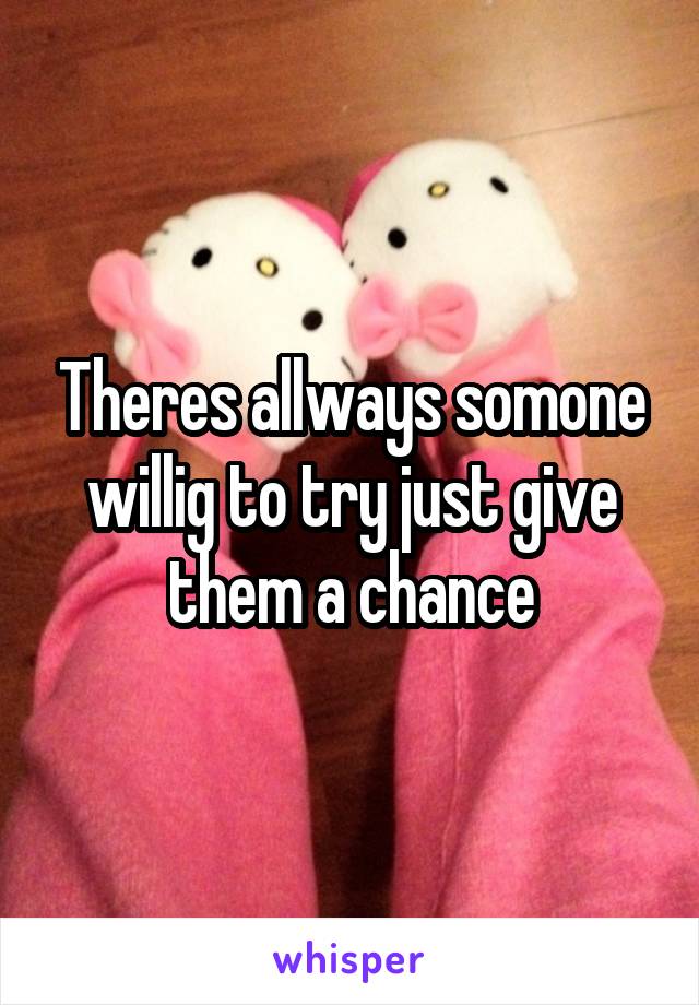 Theres allways somone willig to try just give them a chance