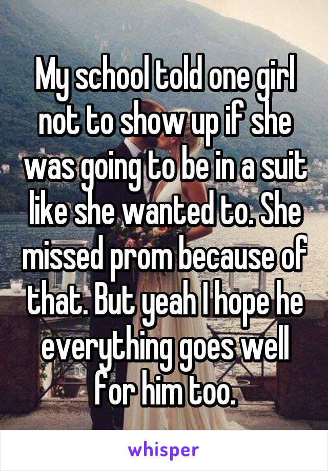 My school told one girl not to show up if she was going to be in a suit like she wanted to. She missed prom because of that. But yeah I hope he everything goes well for him too.