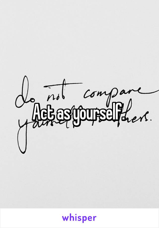 Act as yourself. 