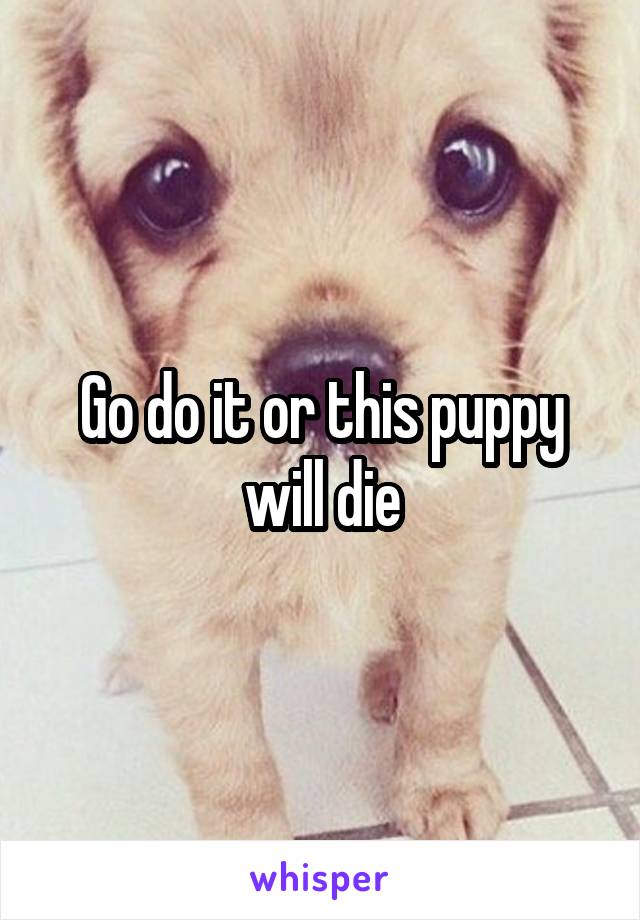 Go do it or this puppy will die