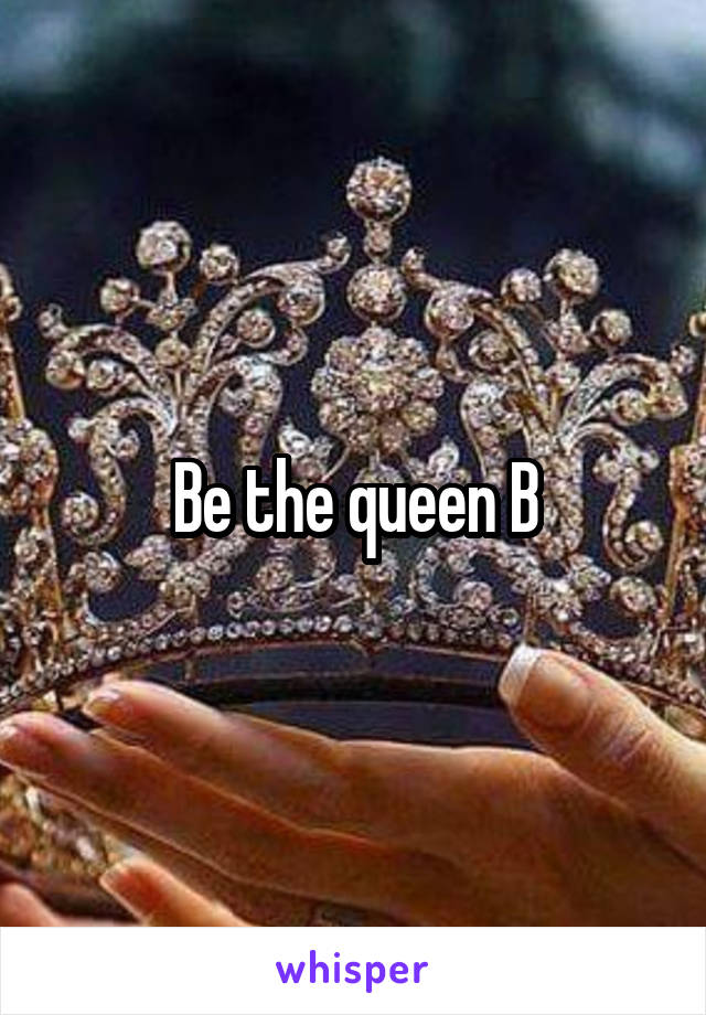 Be the queen B