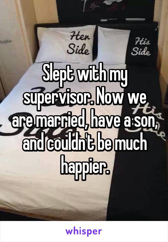 Slept with my supervisor. Now we are married, have a son, and couldn't be much happier.