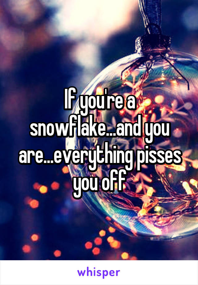 If you're a snowflake...and you are...everything pisses you off