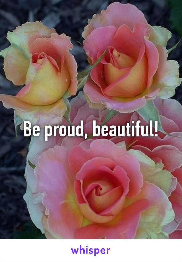 Be proud, beautiful!