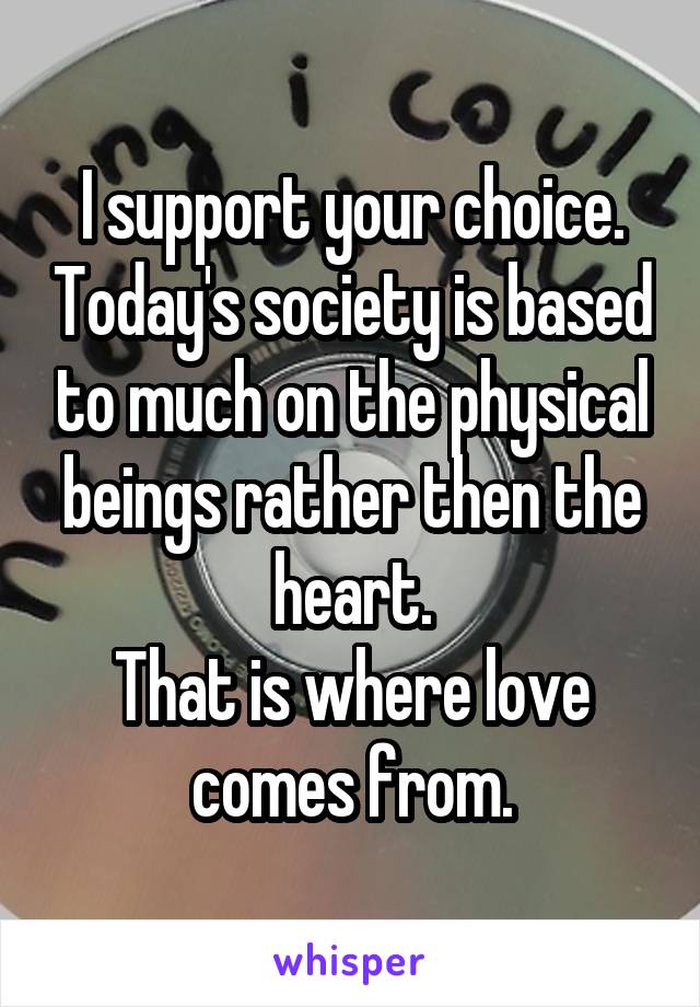 I support your choice. Today's society is based to much on the physical beings rather then the heart.
That is where love comes from.