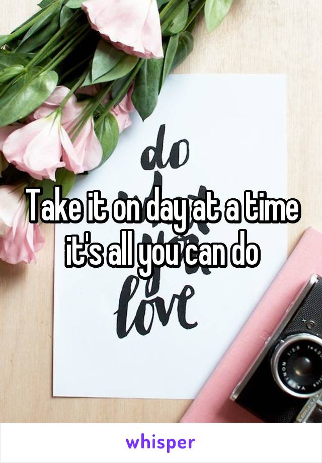 Take it on day at a time it's all you can do