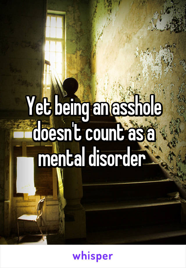 Yet being an asshole doesn't count as a mental disorder 