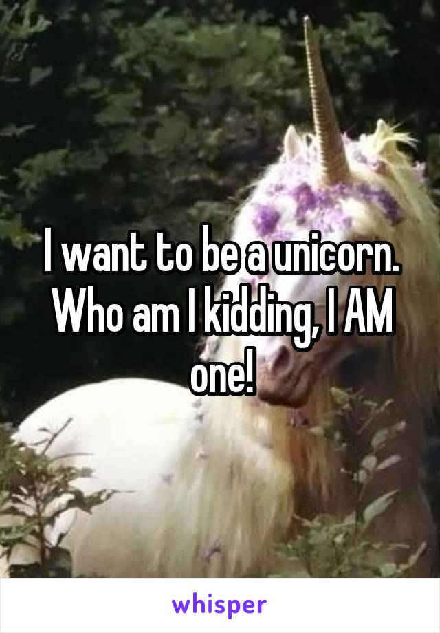 I want to be a unicorn. Who am I kidding, I AM one!