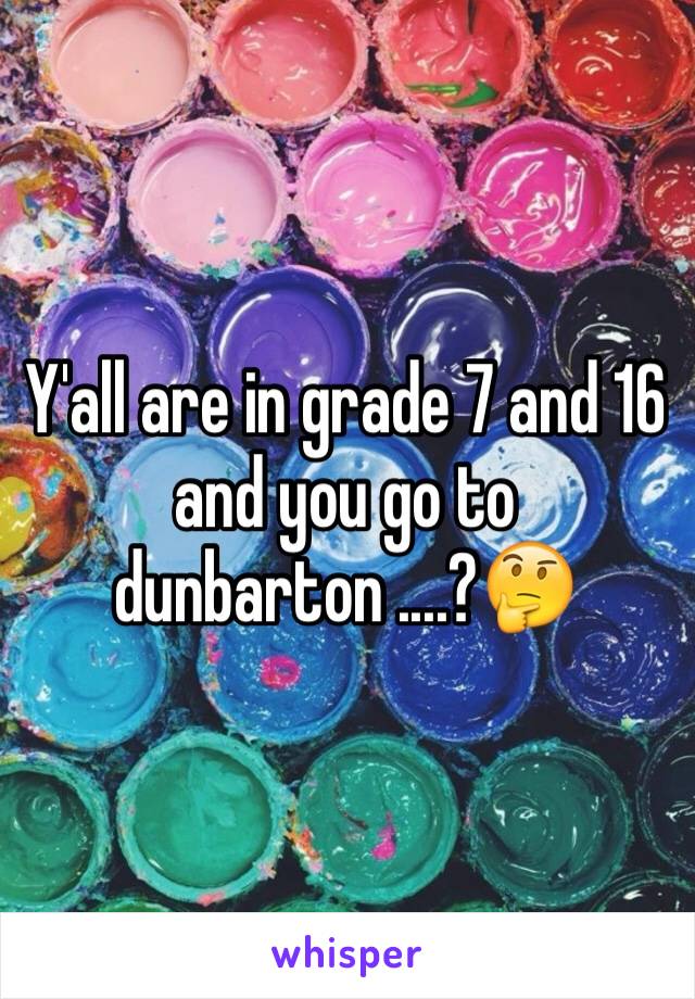 Y'all are in grade 7 and 16 and you go to dunbarton ....?🤔